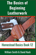 The Basics of Beginning Leatherwork: Beginner's Guide to Tools, Tips, and Techniques to Basic Leatherwork