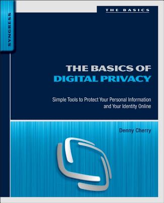 The Basics of Digital Privacy: Simple Tools to Protect Your Personal Information and Your Identity Online - Cherry, Denny