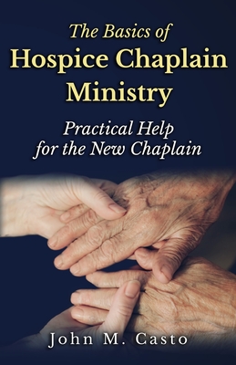 The Basics of Hospice Chaplain Ministry: Practical Help for the New Chaplain - Franklin, Chaplain Tom (Foreword by), and Casto, John M
