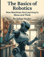 The Basics of Robotics: How Machines Are Learning to Move and Think