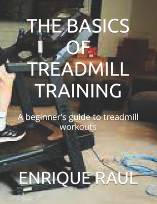 The Basics of Treadmill Training: A beginner's guide to treadmill workouts - Raul, Enrique