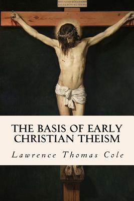 The Basis of Early Christian Theism - Cole, Lawrence Thomas