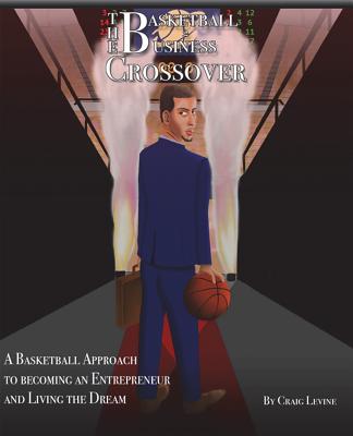 The Basketball 2 Business Crossover: Basketball skills and NBA history that paves the way to Entrepreneurship - Levine, Stephen (Editor), and Levine, Craig Cole