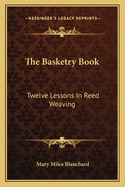 The basketry book; twelve lessons in reed weaving
