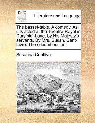 The Basset-Table. a Comedy. as It Is Acted at the Theatre-Royal in Dury[sic]-Lane, by His Majesty's Servants. by Mrs. Susan. Cent-Livre. the Second Edition. - Centlivre, Susanna