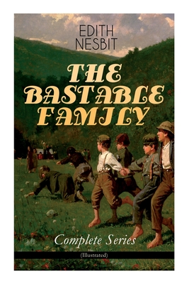 The Bastable Family - Complete Series (Illustrated): The Treasure Seekers, the Wouldbegoods, the New Treasure Seekers & Oswald Bastable and Others (Adventure Classics for Children) - Nesbit, Edith