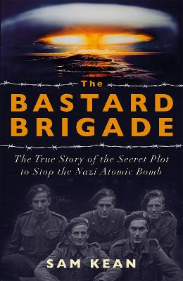 The Bastard Brigade: The True Story of the Renegade Scientists and Spies Who Sabotaged the Nazi Atomic Bomb - Kean, Sam