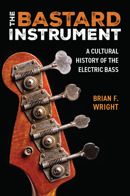 The Bastard Instrument: A Cultural History of the Electric Bass - Wright, Brian F.