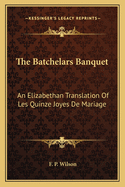 The Batchelars Banquet: An Elizabethan Translation Of Les Quinze Joyes De Mariage