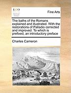 The Baths of the Romans Explained and Illustrated. with the Restorations of Palladio Corrected and Improved. to Which Is Prefixed, an Introductory Preface