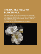 The Battle-Field of Bunker Hill: With a Relation of the Action by William Prescott, and Illustrative Documents; A Paper Communicated to the Massachusetts Historical Society, June 10, 1875, with Additions (Classic Reprint)