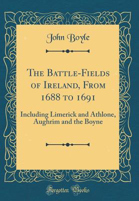 The Battle-Fields of Ireland, from 1688 to 1691: Including Limerick and Athlone, Aughrim and the Boyne (Classic Reprint) - Boyle, John