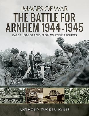 The Battle for Arnhem 1944-1945: Rare Photographs from Wartime Archives - Tucker-Jones, Anthony