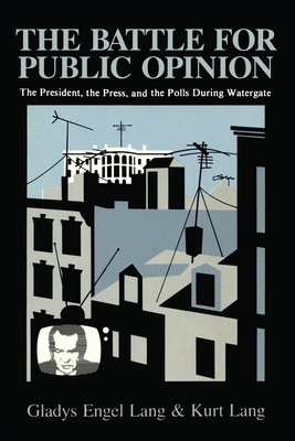 The Battle for Public Opinion: The President, The Press, and the Polls during Watergate - Lang, Gladys Engel, and Lang, Kurt