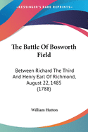 The Battle Of Bosworth Field: Between Richard The Third And Henry Earl Of Richmond, August 22, 1485 (1788)