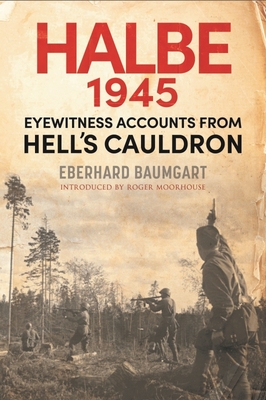 The Battle of Halbe, 1945: Eyewitness Accounts from Hell's Cauldron - Eberhard, Baumgart,, and Moorhouse, Roger (Introduction by)