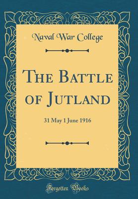 The Battle of Jutland: 31 May 1 June 1916 (Classic Reprint) - College, Naval War