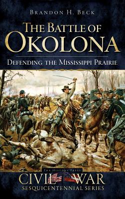 The Battle of Okolona: Defending the Mississippi Prairie - Beck, Brandon H