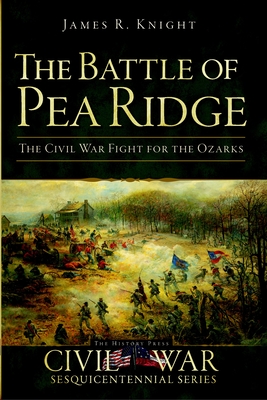 The Battle of Pea Ridge: The Civil War Fight for the Ozarks - Knight, James R