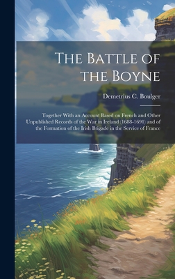 The Battle of the Boyne: Together With an Account Based on French and Other Unpublished Records of the war in Ireland (1688-1691) and of the Formation of the Irish Brigade in the Service of France - Boulger, Demetrius C 1853-1928