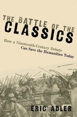 The Battle of the Classics: How a Nineteenth-Century Debate Can Save the Humanities Today - Adler, Eric