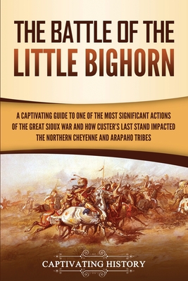 The Battle of the Little Bighorn: A Captivating Guide to One of the Most Significant Actions of the Great Sioux War and How Custer's Last Stand Impacted the Northern Cheyenne and Arapaho Tribes - History, Captivating