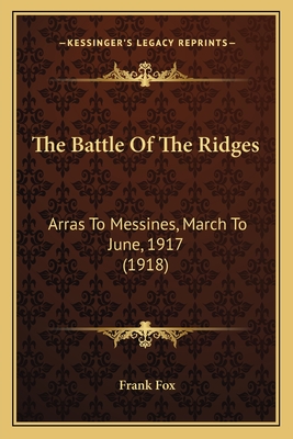 The Battle of the Ridges: Arras to Messines, March to June, 1917 (1918) - Fox, Frank, Sir