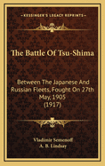 The Battle of Tsu Shima: Between the Japanese and Russian Fleets, Fought on 27th May 1905 (Classic Reprint)