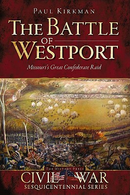 The Battle of Westport: Missouri's Great Confederate Raid - Kirkman, Paul
