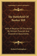 The Battlefield Of Bunker Hill: With A Relation Of The Action By William Prescott And Illustrative Documents