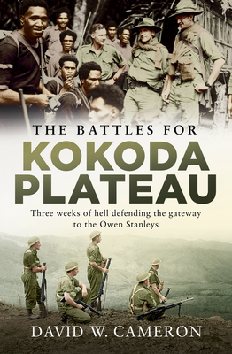 The Battles for Kokoda Plateau: Three weeks of hell defending the gateway to the Owen Stanleys - Cameron, David W