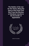The Battles of the war for the Union, Being the Story of the Great Civil War From the Election of Abraham Lincoln to the Surrender at Appomatox