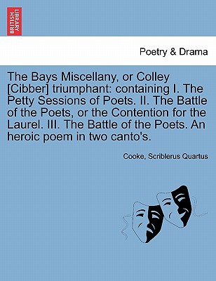 The Bays Miscellany, or Colley [cibber] Triumphant: Containing I. the Petty Sessions of Poets. II. the Battle of the Poets, or the Contention for the Laurel. III. the Battle of the Poets. an Heroic Poem in Two Canto's. - Cooke, and Quartus, Scriblerus