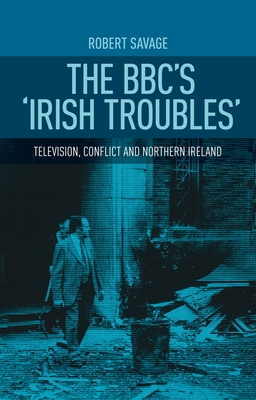 The Bbc's 'Irish Troubles': Television, Conflict and Northern Ireland - Savage, Robert