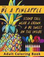 The Be A Pineapple - Stand Tall, Wear A Crown, And Be Sweet On The Inside Adult Coloring Book: Relaxing Tropical Adult Coloring Pages for Mindfulness and Stress Relief