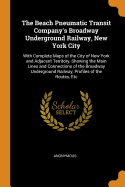 The Beach Pneumatic Transit Company's Broadway Underground Railway, New York City: With Complete Maps of the City of New York and Adjacent Territory, Showing the Main Lines and Connections of the Broadway Underground Railway, Profiles of the Routes, Etc