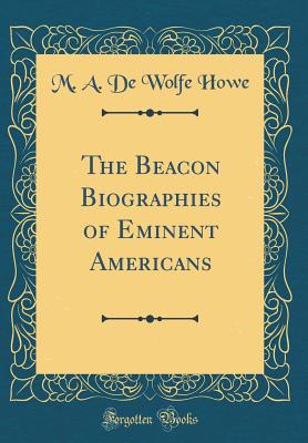 The Beacon Biographies of Eminent Americans (Classic Reprint) - Howe, M a De Wolfe