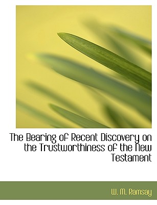 The Bearing of Recent Discovery on the Trustworthiness of the New Testament - Ramsay, W M