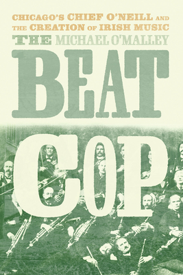 The Beat Cop: Chicago's Chief O'Neill and the Creation of Irish Music - O'Malley, Michael
