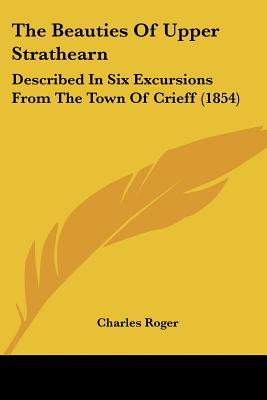 The Beauties Of Upper Strathearn: Described In Six Excursions From The Town Of Crieff (1854) - Roger, Charles