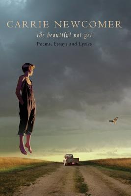 The Beautiful Not Yet: Poems, Essays and Lyrics - Newcomer, Carrie, and Whetzel, Cate (Editor)