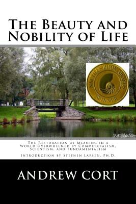 The Beauty and Nobility of Life: The Restoration of Meaning in a World Overwhelmed by Commercialism, Scientism, and Fundamentalism - Larsen, Stephen (Introduction by), and Cort, Andrew