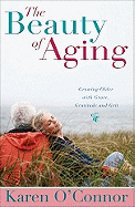 The Beauty of Aging: Growing Older with Grace, Gratitude and Grit - O'Connor, Karen, Dr.