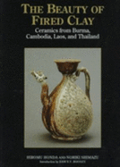 The Beauty of Fired Clay: Ceramics from Burma, Cambodia, Laos, and Thailand - Honda, Hiromu, and Shimazu, Noriki, and Rooney, Dawn F (Introduction by)