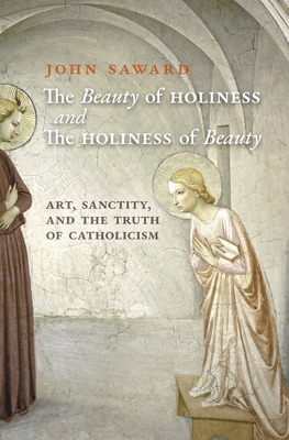 The Beauty of Holiness and the Holiness of Beauty: Art, Sanctity, and the Truth of Catholicism - Saward, John, and Gilley, Sheridan (Foreword by)
