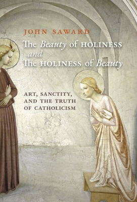 The Beauty of Holiness and the Holiness of Beauty: Art, Sanctity, and the Truth of Catholicism - Saward, John, and Gilley, Sheridan (Foreword by)