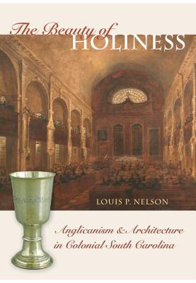 The Beauty of Holiness: Anglicanism and Architecture in Colonial South Carolina - Nelson, Louis P