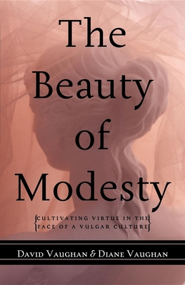 The Beauty of Modesty: Cultivating Virtue in the Face of a Vulgar Culture - Vaughan, David J, and Vaughan, Diane