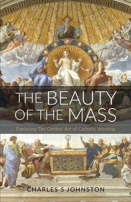 The Beauty Of The Mass: Exploring The Central Act Of Catholic Worship - Johnston, Charles S