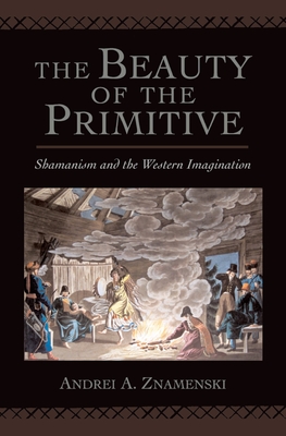 The Beauty of the Primitive: Shamanism and the Western Imagination - Znamenski, Andrei A